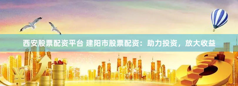 西安股票配资平台 建阳市股票配资：助力投资，放大收益