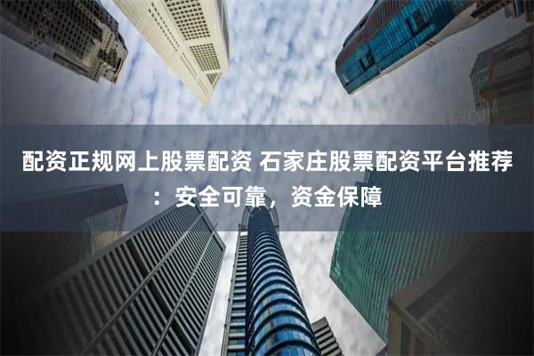 配资正规网上股票配资 石家庄股票配资平台推荐：安全可靠，资金保障