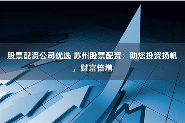 股票配资公司优选 苏州股票配资：助您投资扬帆，财富倍增
