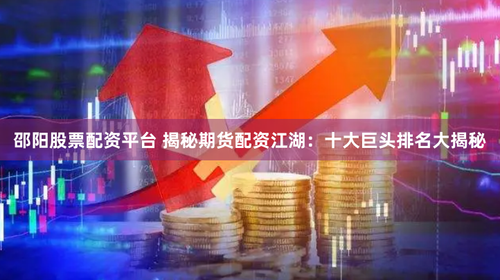 邵阳股票配资平台 揭秘期货配资江湖：十大巨头排名大揭秘
