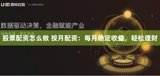 股票配资怎么做 按月配资：每月稳定收益，轻松理财