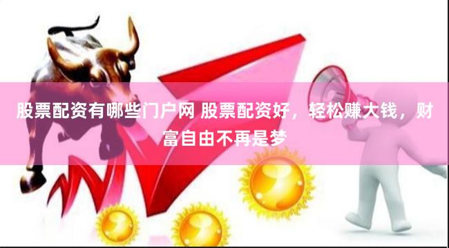 股票配资有哪些门户网 股票配资好，轻松赚大钱，财富自由不再是梦