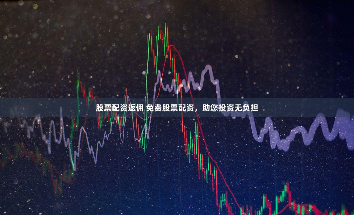 股票配资返佣 免费股票配资,助您投资无负担