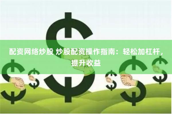 配资网络炒股 炒股配资操作指南：轻松加杠杆，提升收益