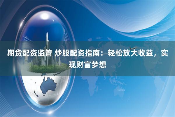 期货配资监管 炒股配资指南：轻松放大收益，实现财富梦想