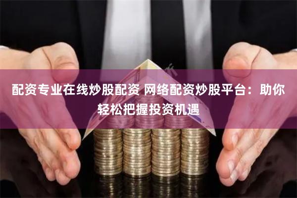 配资专业在线炒股配资 网络配资炒股平台：助你轻松把握投资机遇