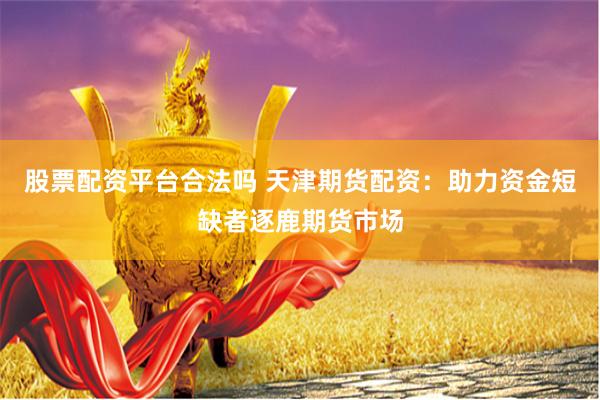 股票配资平台合法吗 天津期货配资：助力资金短缺者逐鹿期货市场
