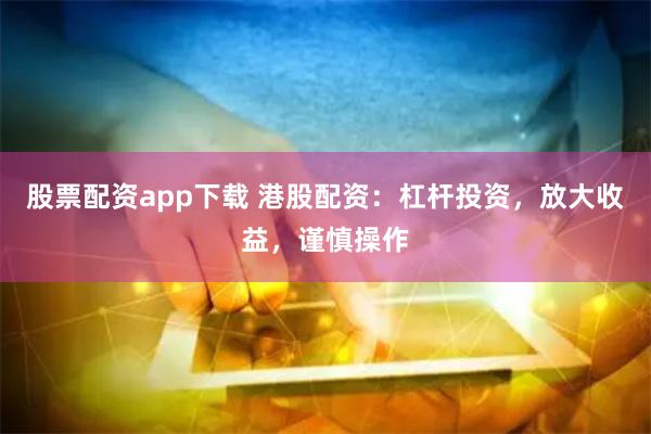 股票配资app下载 港股配资:杠杆投资,放大收益,谨慎操作