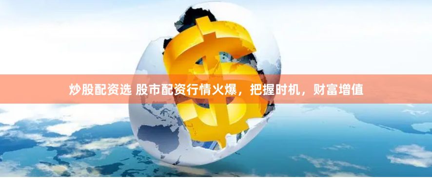 炒股配资选 股市配资行情火爆，把握时机，财富增值