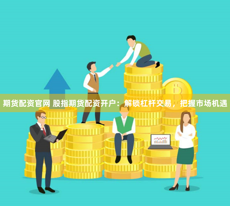 期货配资官网 股指期货配资开户：解锁杠杆交易，把握市场机遇