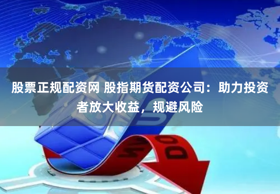 股票正规配资网 股指期货配资公司：助力投资者放大收益，规避风险
