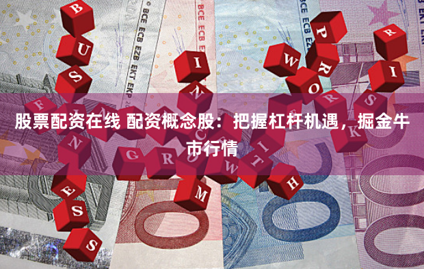股票配资在线 配资概念股:把握杠杆机遇,掘金牛市行情
