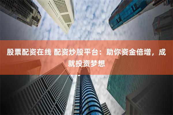 股票配资在线 配资炒股平台：助你资金倍增，成就投资梦想