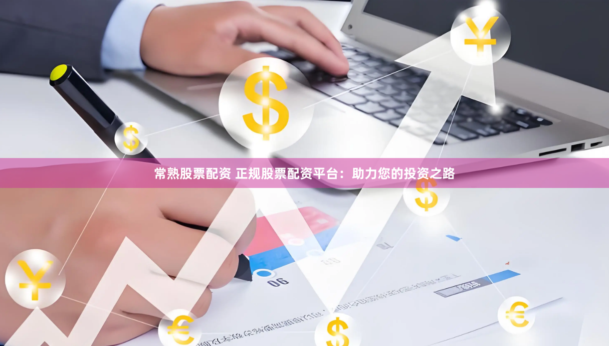 常熟股票配资 正规股票配资平台：助力您的投资之路