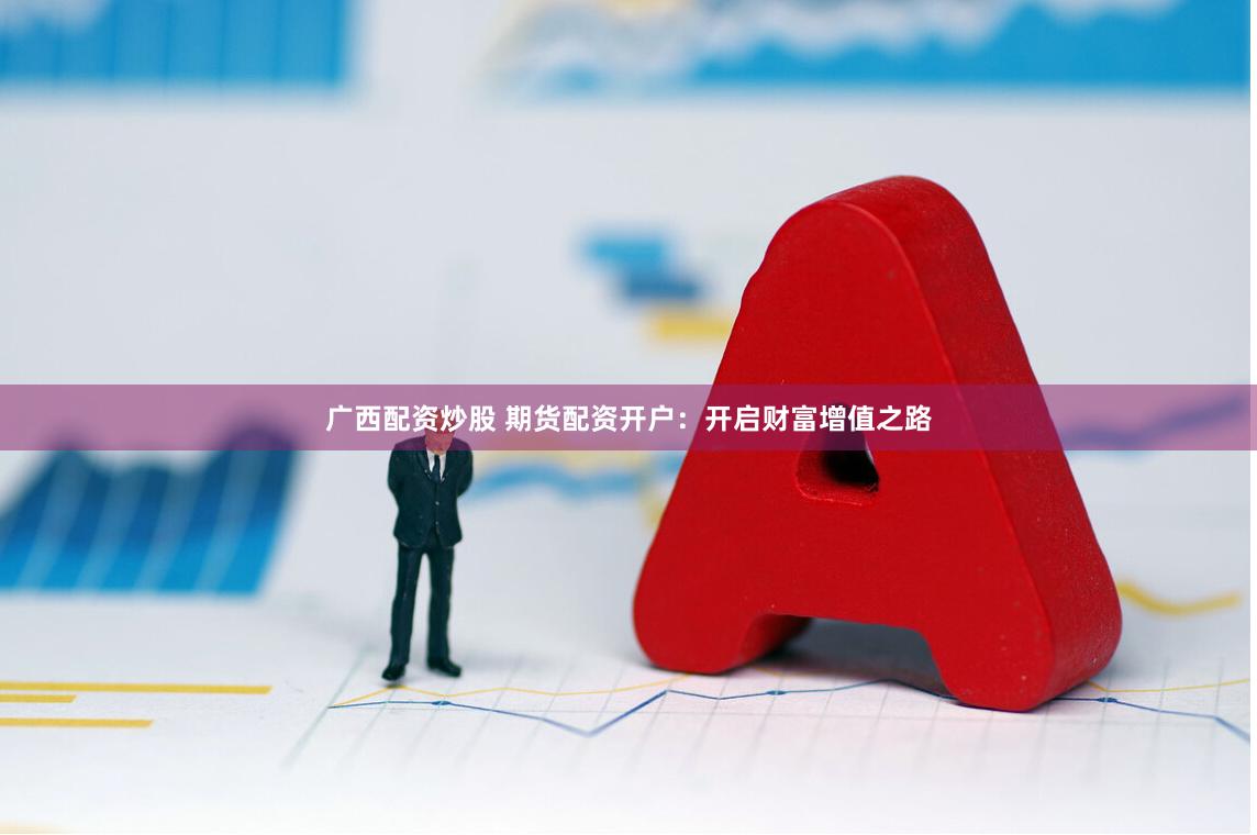 广西配资炒股 期货配资开户:开启财富增值之路