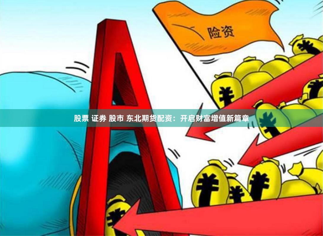 股票 证券 股市 东北期货配资：开启财富增值新篇章