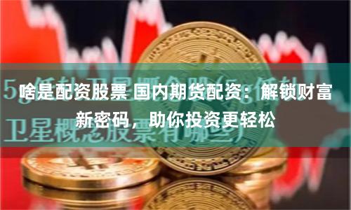 啥是配资股票 国内期货配资:解锁财富新密码,助你投资更轻松