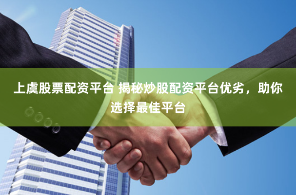上虞股票配资平台 揭秘炒股配资平台优劣，助你选择最佳平台