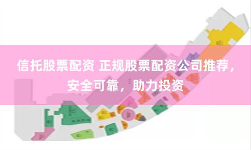 信托股票配资 正规股票配资公司推荐，安全可靠，助力投资