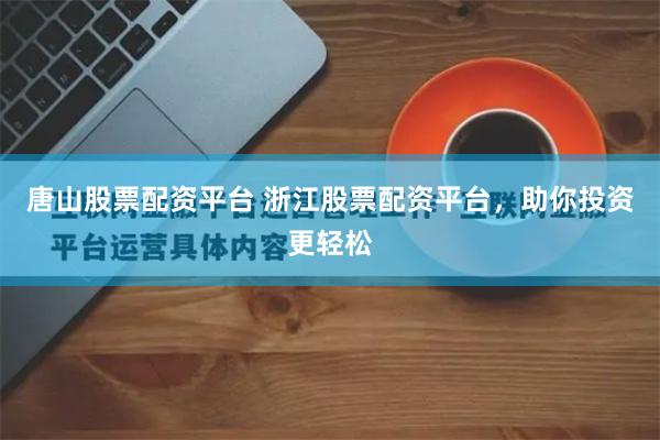 唐山股票配资平台 浙江股票配资平台，助你投资更轻松