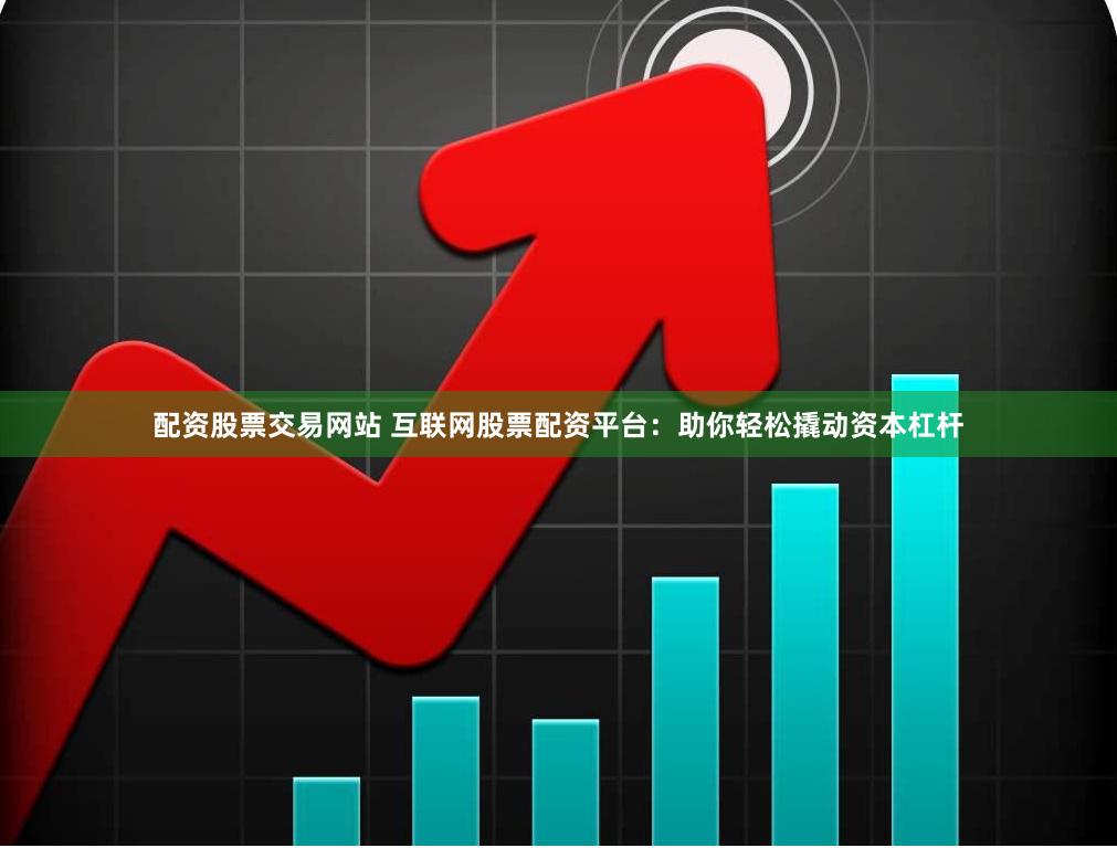 配资股票交易网站 互联网股票配资平台:助你轻松撬动资本杠杆