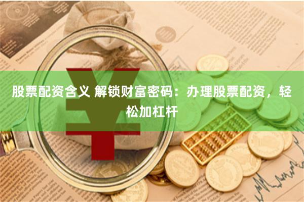股票配资含义 解锁财富密码：办理股票配资，轻松加杠杆
