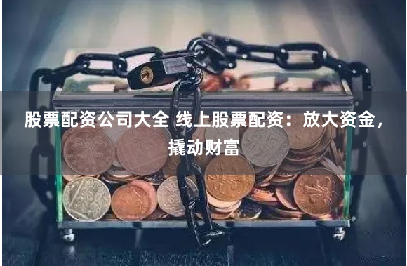 股票配资公司大全 线上股票配资：放大资金，撬动财富