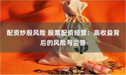 配资炒股风险 股票配资经营:高收益背后的风险与监管