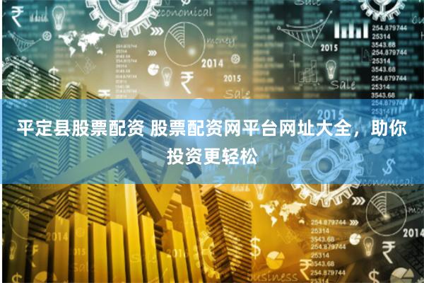 平定县股票配资 股票配资网平台网址大全，助你投资更轻松