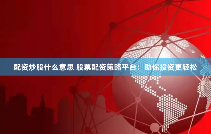 配资炒股什么意思 股票配资策略平台：助你投资更轻松