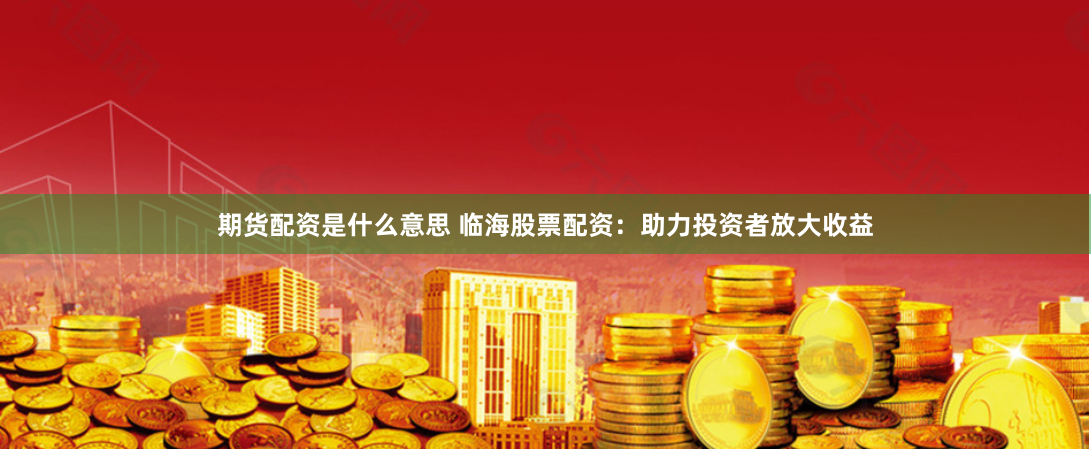 期货配资是什么意思 临海股票配资：助力投资者放大收益