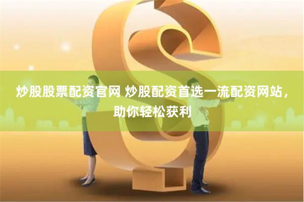 炒股股票配资官网 炒股配资首选一流配资网站，助你轻松获利
