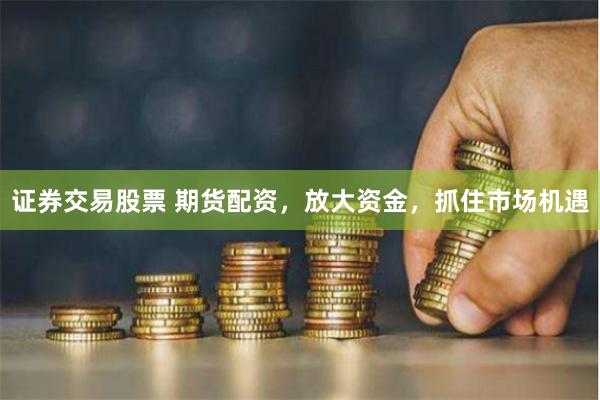 证券交易股票 期货配资，放大资金，抓住市场机遇