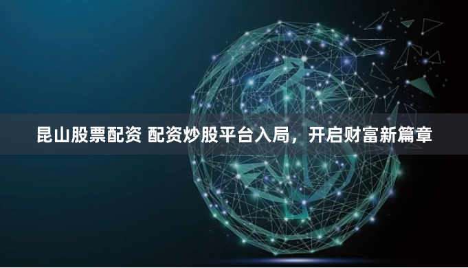 昆山股票配资 配资炒股平台入局，开启财富新篇章