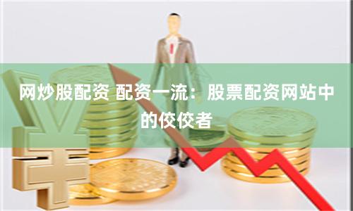 网炒股配资 配资一流：股票配资网站中的佼佼者
