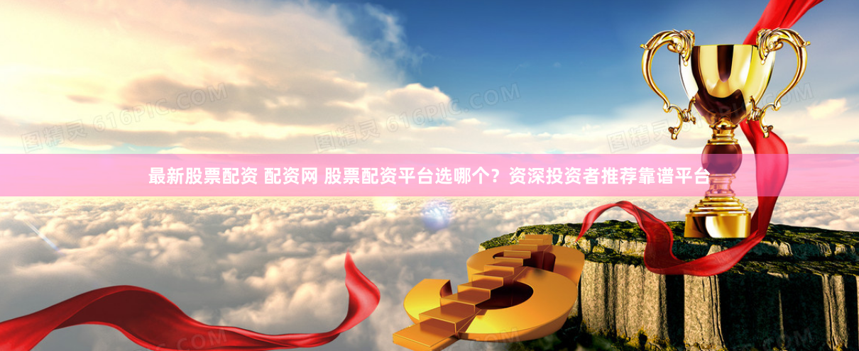 最新股票配资 配资网 股票配资平台选哪个？资深投资者推荐靠谱平台