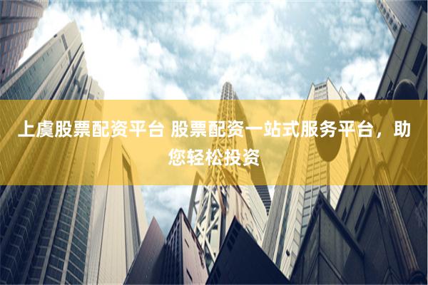 上虞股票配资平台 股票配资一站式服务平台，助您轻松投资