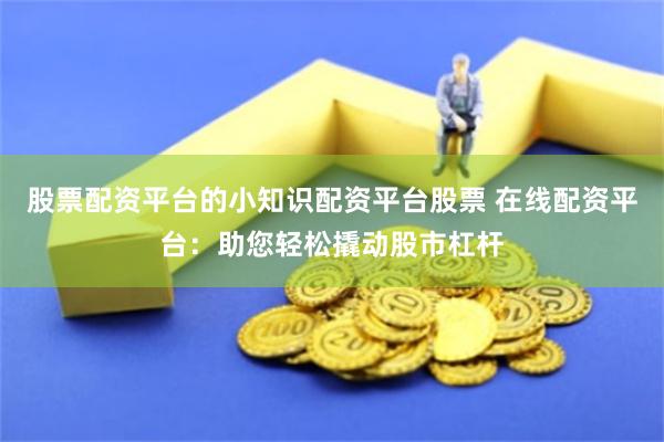 股票配资平台的小知识配资平台股票 在线配资平台：助您轻松撬动股市杠杆