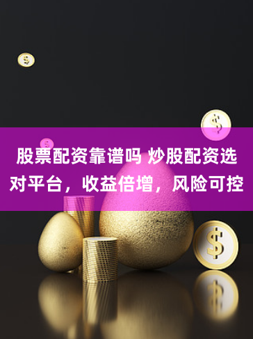 股票配资靠谱吗 炒股配资选对平台，收益倍增，风险可控