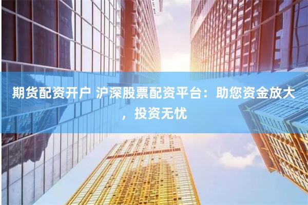 期货配资开户 沪深股票配资平台：助您资金放大，投资无忧