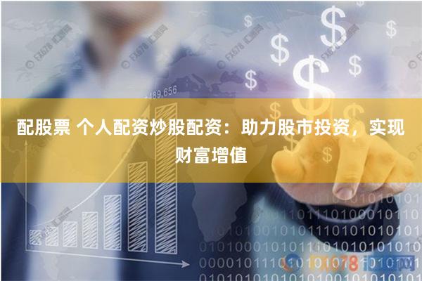 配股票 个人配资炒股配资：助力股市投资，实现财富增值