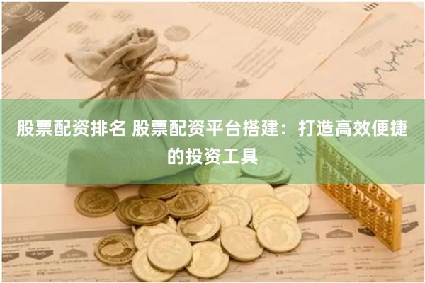 股票配资排名 股票配资平台搭建：打造高效便捷的投资工具