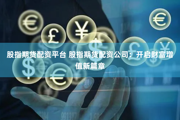 股指期货配资平台 股指期货配资公司：开启财富增值新篇章