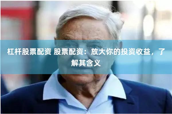 杠杆股票配资 股票配资：放大你的投资收益，了解其含义