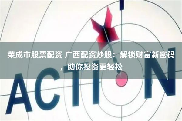 荣成市股票配资 广西配资炒股：解锁财富新密码，助你投资更轻松