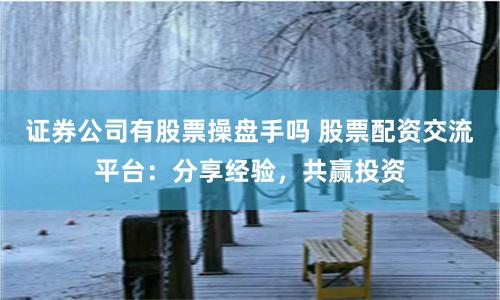 证券公司有股票操盘手吗 股票配资交流平台：分享经验，共赢投资