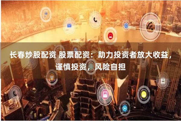 长春炒股配资 股票配资：助力投资者放大收益，谨慎投资，风险自担