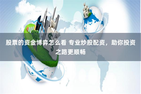 股票的资金博弈怎么看 专业炒股配资，助你投资之路更顺畅
