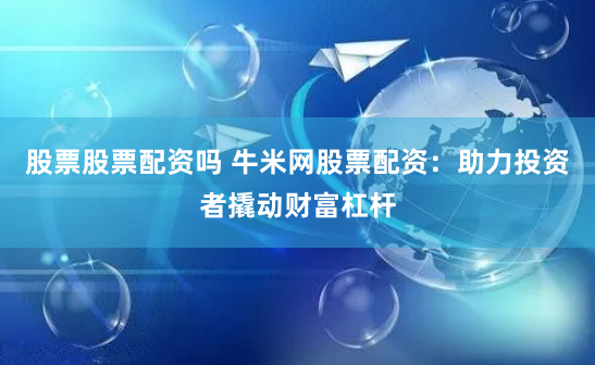 股票股票配资吗 牛米网股票配资：助力投资者撬动财富杠杆