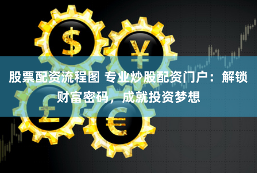 股票配资流程图 专业炒股配资门户：解锁财富密码，成就投资梦想